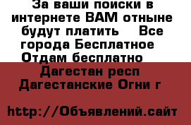 За ваши поиски в интернете ВАМ отныне будут платить! - Все города Бесплатное » Отдам бесплатно   . Дагестан респ.,Дагестанские Огни г.